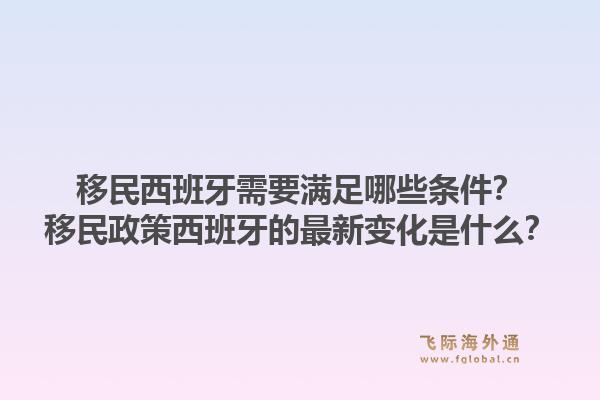 移民西班牙需要满足哪些条件？移民政策西班牙的最新变化是什么？