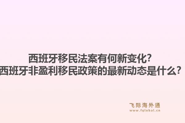 西班牙移民法案有何新变化？西班牙非盈利移民政策的最新动态是什么？