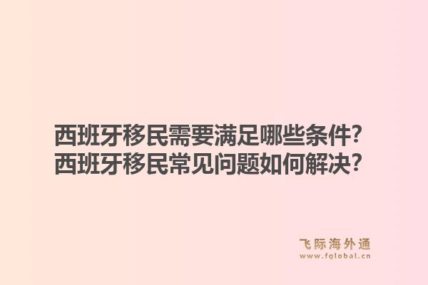 西班牙移民需要满足哪些条件？西班牙移民常见问题如何解决？