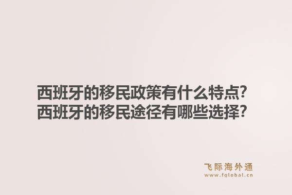 西班牙的移民政策有什么特点？西班牙的移民途径有哪些选择？