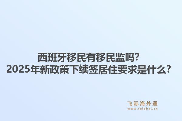 西班牙移民有移民监吗？2025年新政策下续签居住要求是什么？