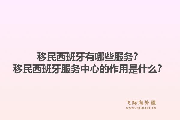移民西班牙有哪些服务？移民西班牙服务中心的作用是什么？