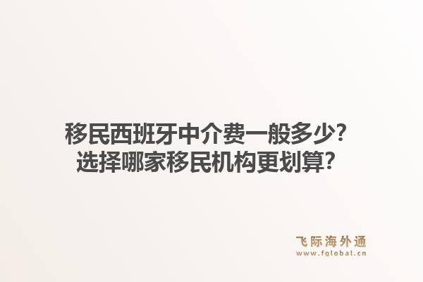 移民西班牙中介费一般多少？选择哪家移民机构更划算？