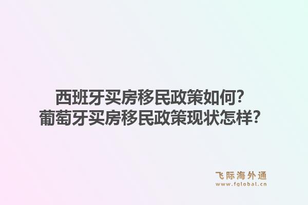 西班牙买房移民政策如何？葡萄牙买房移民政策现状怎样？