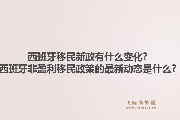西班牙移民新政有什么变化？西班牙非盈利移民政策的最新动态是什么？