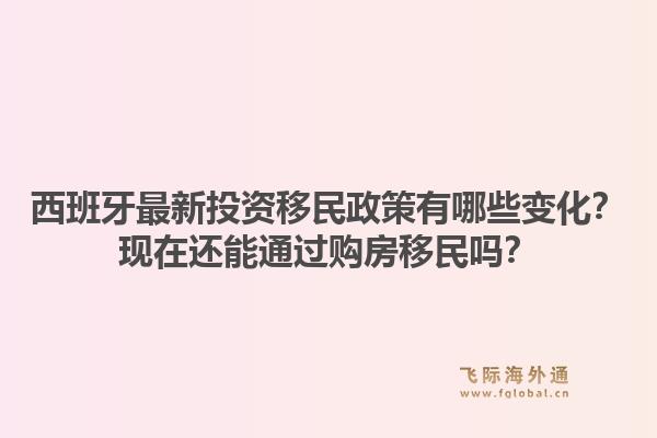 西班牙最新投资移民政策有哪些变化？现在还能通过购房移民吗？1.jpg