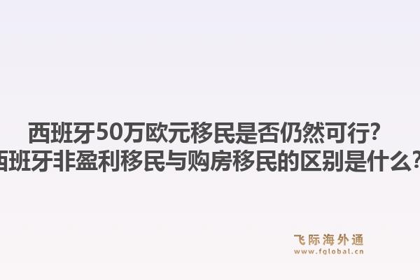 西班牙50万欧元移民是否仍然可行?西班牙非盈利移民与购房移民的区别是什么?1.jpg