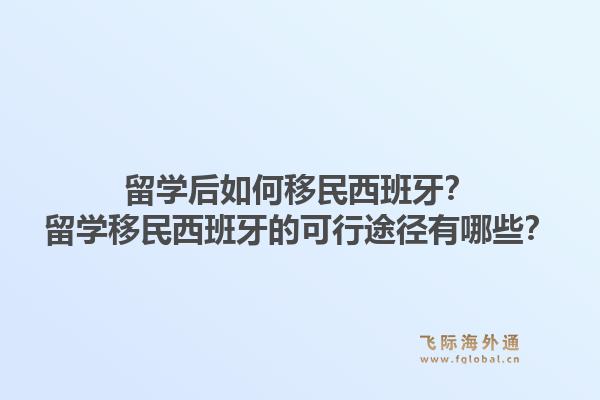 留学后如何移民西班牙？留学移民西班牙的可行途径有哪些？