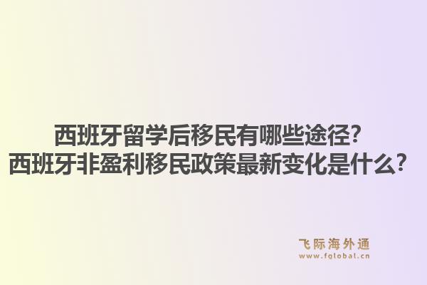 西班牙留学后移民有哪些途径？西班牙非盈利移民政策最新变化是什么？