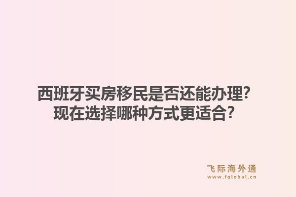 西班牙买房移民是否还能办理？现在选择哪种方式更适合？