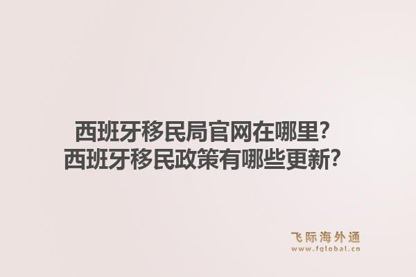 西班牙移民局官网在哪里？西班牙移民政策有哪些更新？