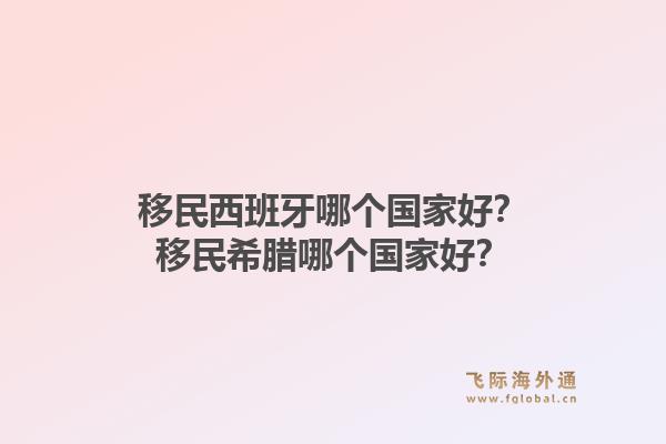 移民西班牙哪个国家好？移民希腊哪个国家好？
