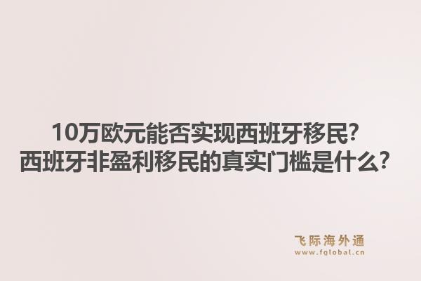 10万欧元能否实现西班牙移民？西班牙非盈利移民的真实门槛是什么？