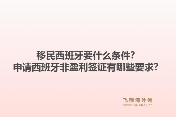 移民西班牙要什么条件？申请西班牙非盈利签证有哪些要求？