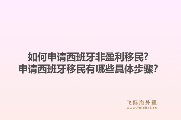 如何申请西班牙非盈利移民？申请西班牙移民有哪些具体步骤？