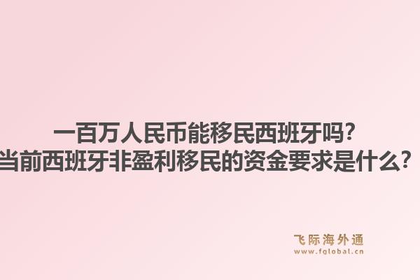 一百万人民币能移民西班牙吗？当前西班牙非盈利移民的资金要求是什么？
