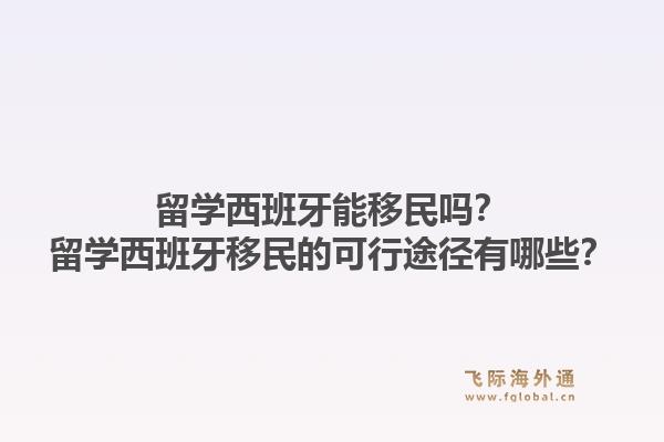 留学西班牙能移民吗？留学西班牙移民的可行途径有哪些？