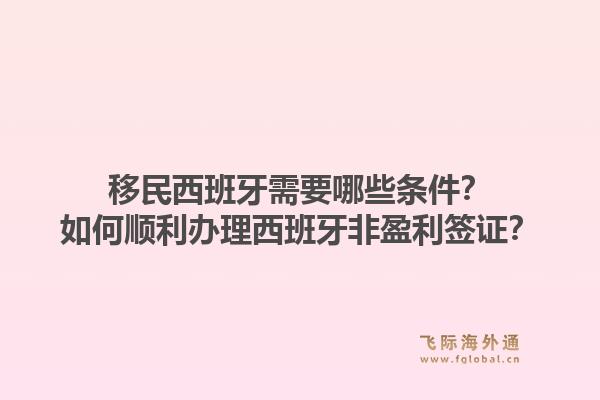 移民西班牙需要哪些条件？如何顺利办理西班牙非盈利签证？