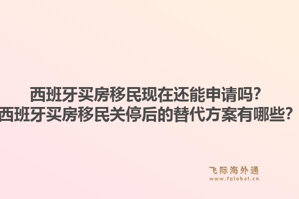 西班牙买房移民现在还能申请吗？西班牙买房移民关停后的替代方案有哪些？