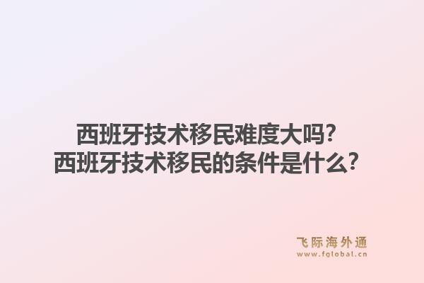 西班牙技术移民难度大吗？西班牙技术移民的条件是什么？