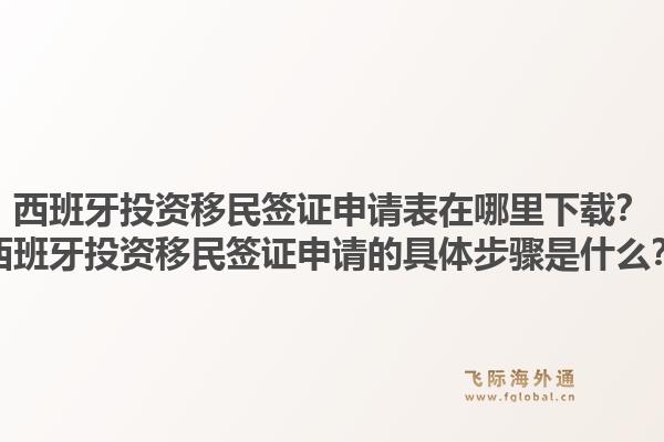 西班牙投资移民签证申请表在哪里下载？西班牙投资移民签证申请的具体步骤是什么？