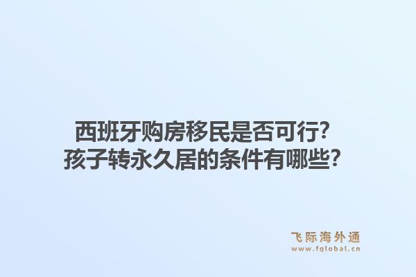 西班牙购房移民是否可行？孩子转永久居的条件有哪些？
