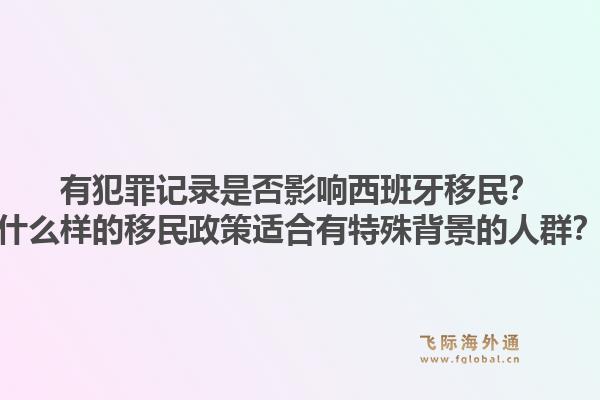 有犯罪记录是否影响西班牙移民？什么样的移民政策适合有特殊背景的人群？