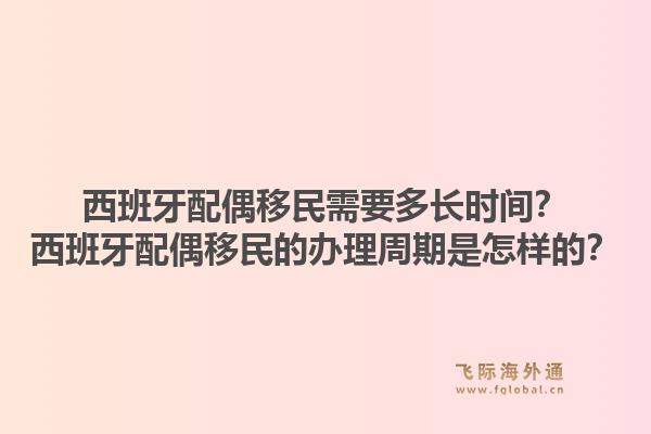西班牙配偶移民需要多长时间？西班牙配偶移民的办理周期是怎样的？
