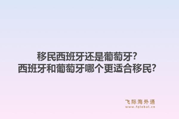 移民西班牙还是葡萄牙？西班牙和葡萄牙哪个更适合移民？