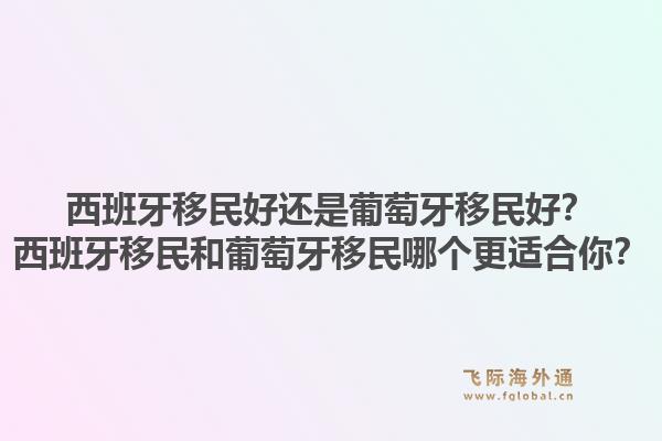 西班牙移民好还是葡萄牙移民好？西班牙移民和葡萄牙移民哪个更适合你？