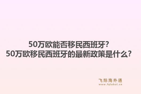 50万欧能否移民西班牙？50万欧移民西班牙的最新政策是什么？