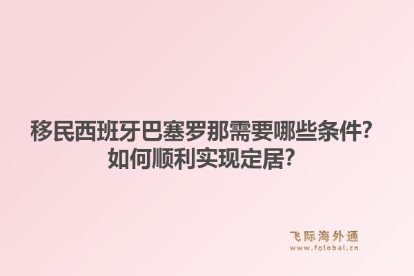 移民西班牙巴塞罗那需要哪些条件？如何顺利实现定居？