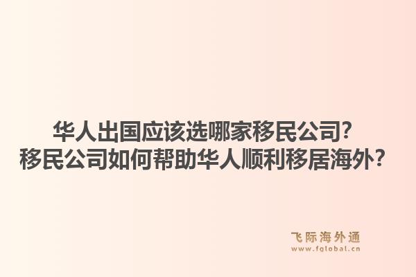 华人出国应该选哪家移民公司？移民公司如何帮助华人顺利移居海外？