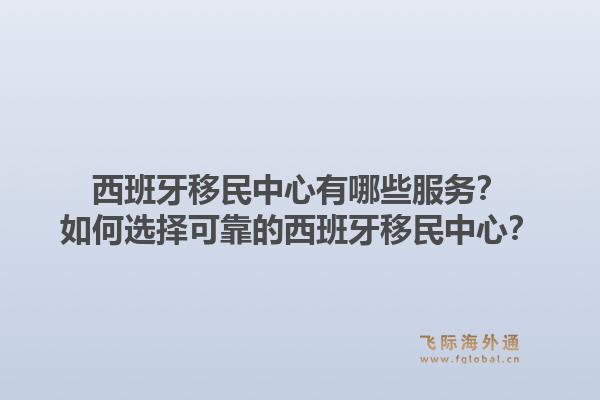 西班牙移民中心有哪些服务？如何选择可靠的西班牙移民中心？