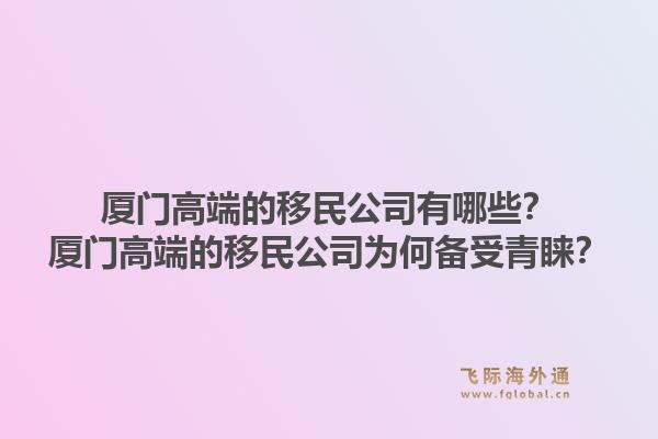 厦门高端的移民公司有哪些？厦门高端的移民公司为何备受青睐？