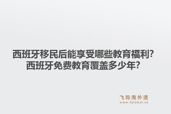 西班牙移民后能享受哪些教育福利？西班牙免费教育覆盖多少年？
