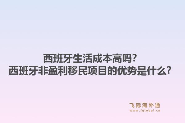 西班牙生活成本高吗？西班牙非盈利移民项目的优势是什么？