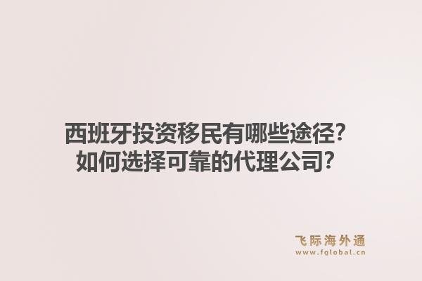 西班牙投资移民有哪些途径？如何选择可靠的代理公司？