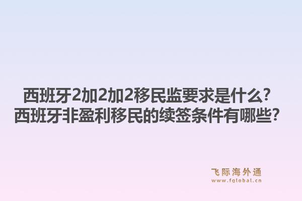 西班牙2加2加2移民监要求是什么?西班牙非盈利移民的续签条件有哪些?1.jpg