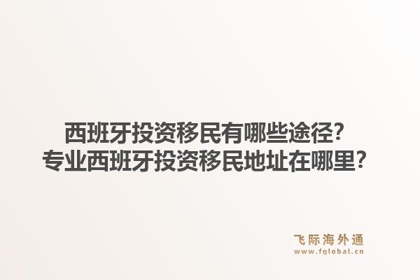 西班牙投资移民有哪些途径？专业西班牙投资移民地址在哪里？
