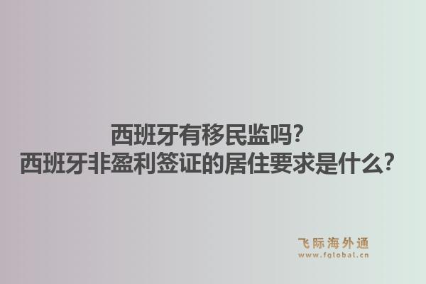 西班牙有移民监吗？西班牙非盈利签证的居住要求是什么？