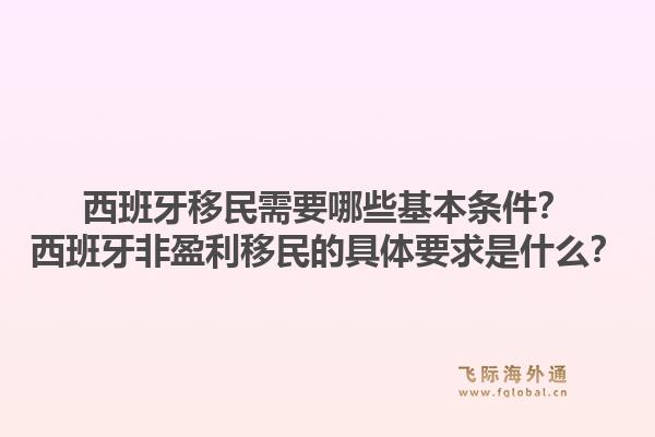 西班牙移民需要哪些基本条件？西班牙非盈利移民的具体要求是什么？