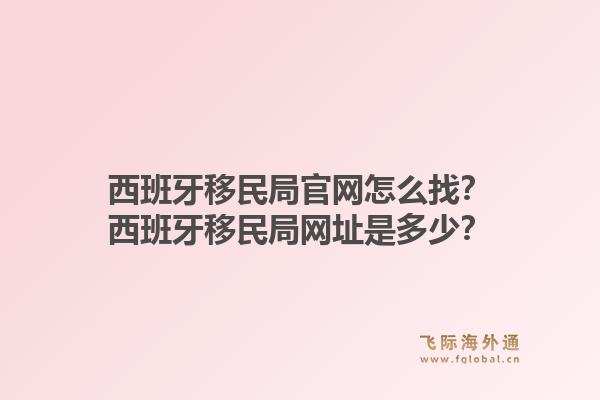 西班牙移民局官网怎么找？西班牙移民局网址是多少？