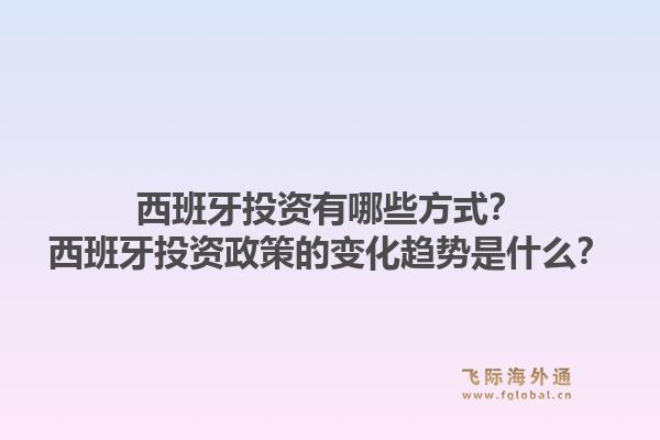 西班牙投资有哪些方式？西班牙投资政策的变化趋势是什么？