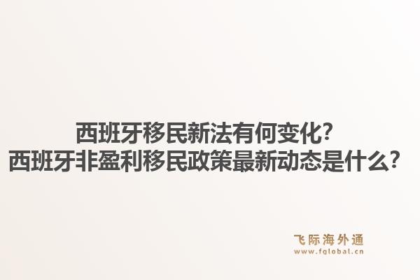 西班牙移民新法有何变化？西班牙非盈利移民政策最新动态是什么？