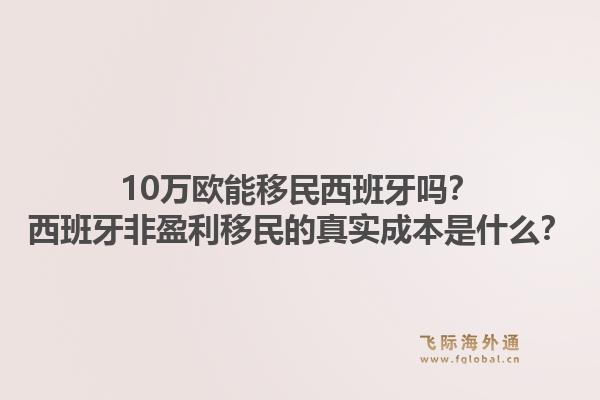 10万欧能移民西班牙吗？西班牙非盈利移民的真实成本是什么？