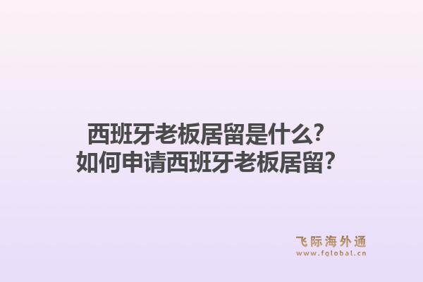西班牙老板居留是什么？如何申请西班牙老板居留？