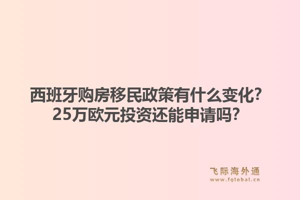 西班牙购房移民政策有什么变化？25万欧元投资还能申请吗？