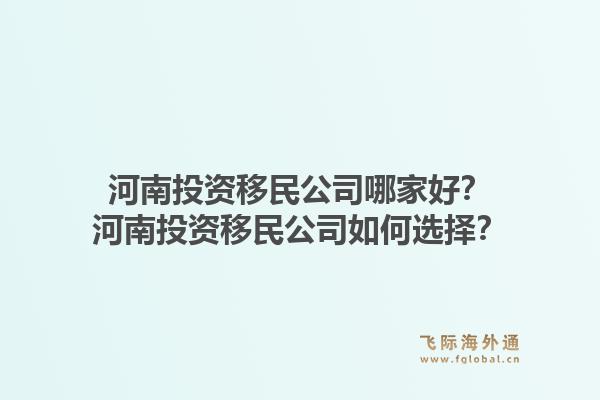 河南投资移民公司哪家好?河南投资移民公司如何选择?1.jpg