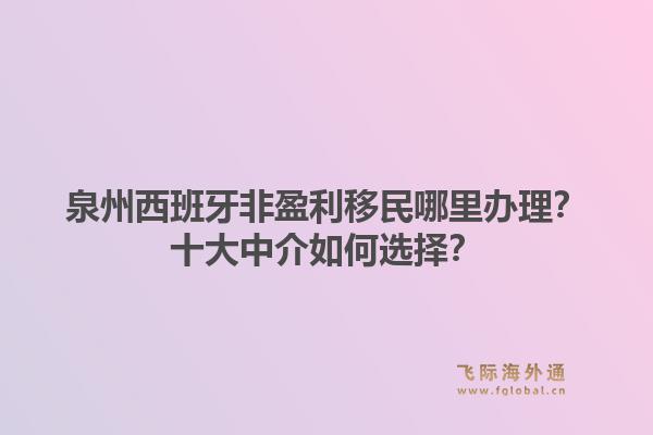 泉州西班牙非盈利移民哪里办理？十大中介如何选择？
